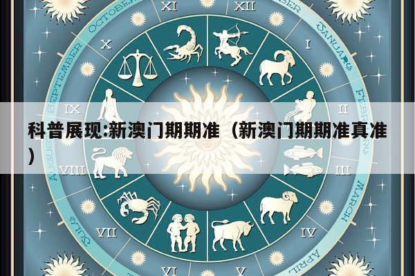 科普展现:新澳门期期准（新澳门期期准真准）